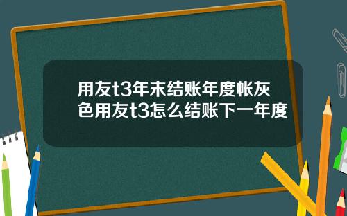 用友t3年末结账年度帐灰色用友t3怎么结账下一年度