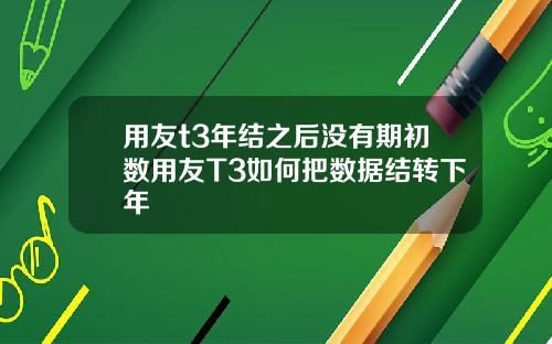 用友t3年结之后没有期初数用友T3如何把数据结转下年