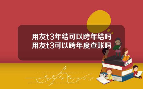 用友t3年结可以跨年结吗用友t3可以跨年度查账吗
