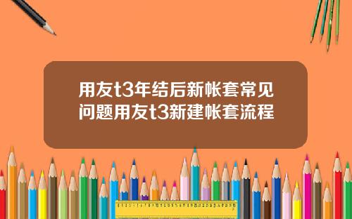 用友t3年结后新帐套常见问题用友t3新建帐套流程
