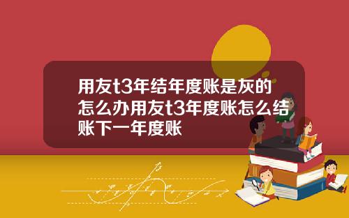 用友t3年结年度账是灰的怎么办用友t3年度账怎么结账下一年度账