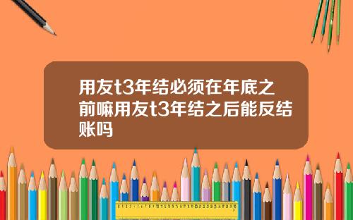 用友t3年结必须在年底之前嘛用友t3年结之后能反结账吗