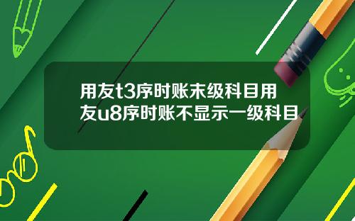 用友t3序时账末级科目用友u8序时账不显示一级科目