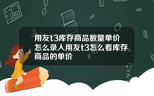 用友t3库存商品数量单价怎么录入用友t3怎么看库存商品的单价