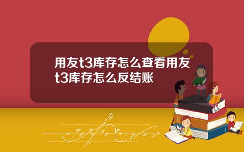 用友t3库存怎么查看用友t3库存怎么反结账