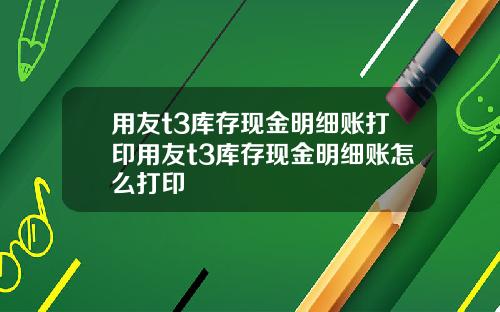 用友t3库存现金明细账打印用友t3库存现金明细账怎么打印