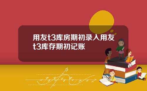 用友t3库房期初录入用友t3库存期初记账