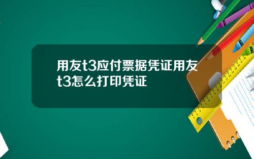 用友t3应付票据凭证用友t3怎么打印凭证