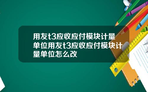 用友t3应收应付模块计量单位用友t3应收应付模块计量单位怎么改