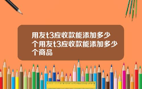 用友t3应收款能添加多少个用友t3应收款能添加多少个商品