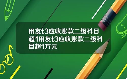 用友t3应收账款二级科目超1用友t3应收账款二级科目超1万元