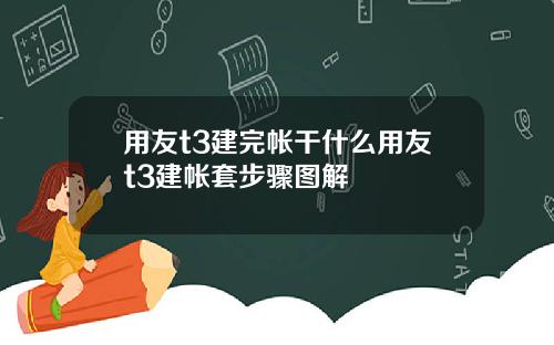 用友t3建完帐干什么用友t3建帐套步骤图解
