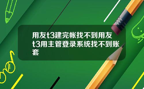 用友t3建完帐找不到用友t3用主管登录系统找不到账套
