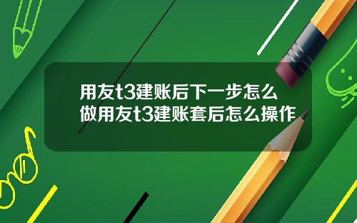 用友t3建账后下一步怎么做用友t3建账套后怎么操作
