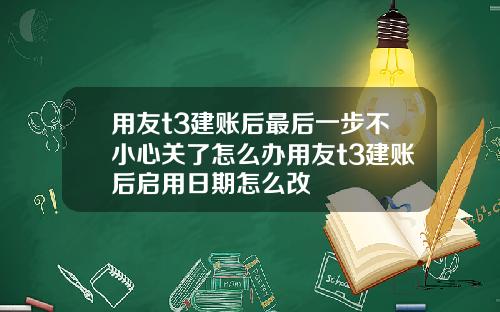 用友t3建账后最后一步不小心关了怎么办用友t3建账后启用日期怎么改