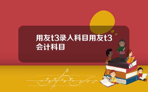 用友t3录入科目用友t3会计科目
