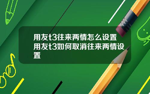用友t3往来两情怎么设置用友t3如何取消往来两情设置