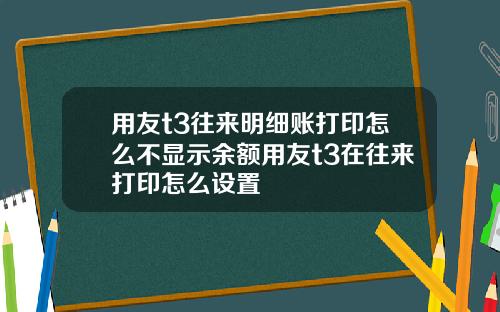 用友t3往来明细账打印怎么不显示余额用友t3在往来打印怎么设置