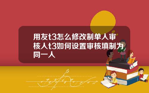 用友t3怎么修改制单人审核人t3如何设置审核填制为同一人