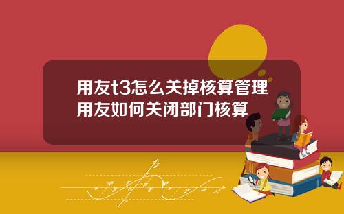 用友t3怎么关掉核算管理用友如何关闭部门核算