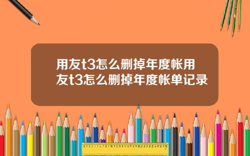用友t3怎么删掉年度帐用友t3怎么删掉年度帐单记录