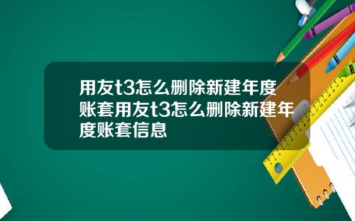 用友t3怎么删除新建年度账套用友t3怎么删除新建年度账套信息