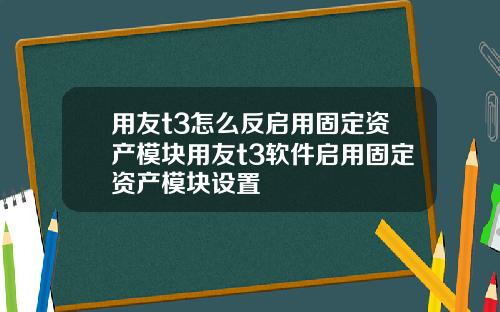 用友t3怎么反启用固定资产模块用友t3软件启用固定资产模块设置