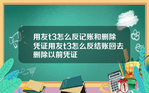 用友t3怎么反记账和删除凭证用友t3怎么反结账回去删除以前凭证