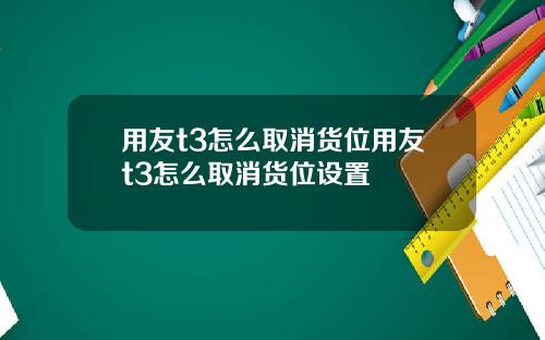 用友t3怎么取消货位用友t3怎么取消货位设置