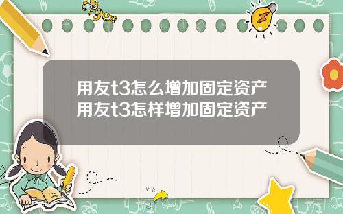 用友t3怎么增加固定资产用友t3怎样增加固定资产