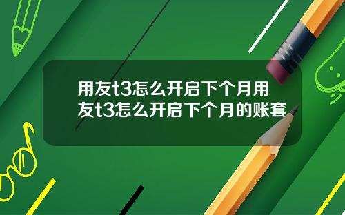 用友t3怎么开启下个月用友t3怎么开启下个月的账套