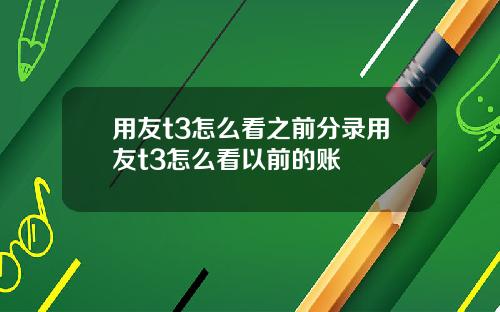用友t3怎么看之前分录用友t3怎么看以前的账