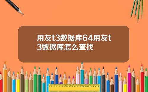 用友t3数据库64用友t3数据库怎么查找