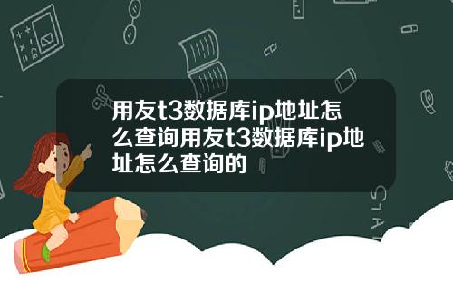 用友t3数据库ip地址怎么查询用友t3数据库ip地址怎么查询的