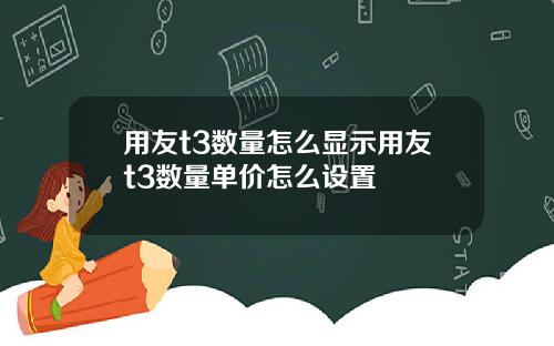 用友t3数量怎么显示用友t3数量单价怎么设置