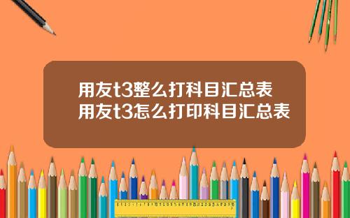用友t3整么打科目汇总表用友t3怎么打印科目汇总表