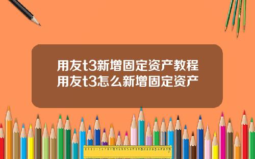 用友t3新增固定资产教程用友t3怎么新增固定资产