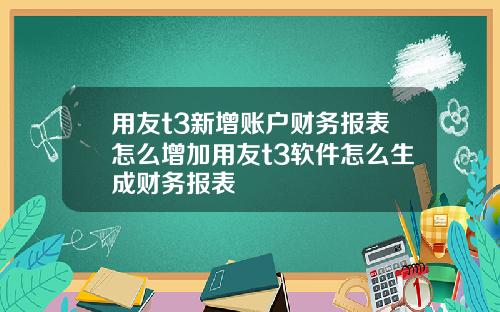 用友t3新增账户财务报表怎么增加用友t3软件怎么生成财务报表