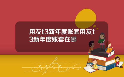 用友t3新年度账套用友t3新年度账套在哪