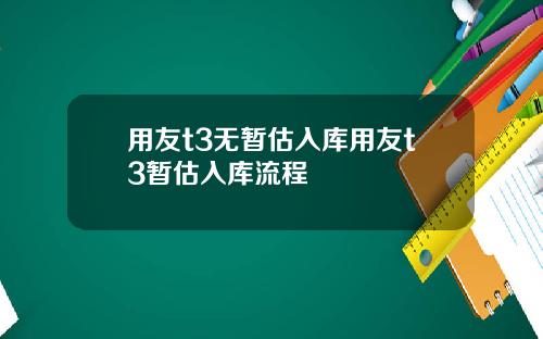 用友t3无暂估入库用友t3暂估入库流程