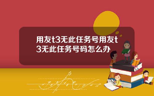 用友t3无此任务号用友t3无此任务号码怎么办