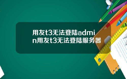 用友t3无法登陆admin用友t3无法登陆服务器