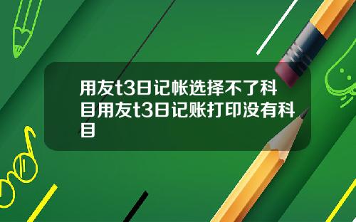 用友t3日记帐选择不了科目用友t3日记账打印没有科目