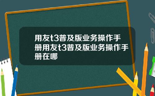 用友t3普及版业务操作手册用友t3普及版业务操作手册在哪