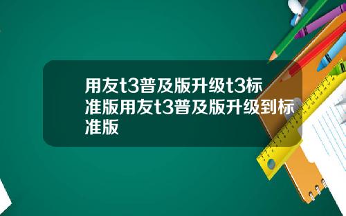 用友t3普及版升级t3标准版用友t3普及版升级到标准版