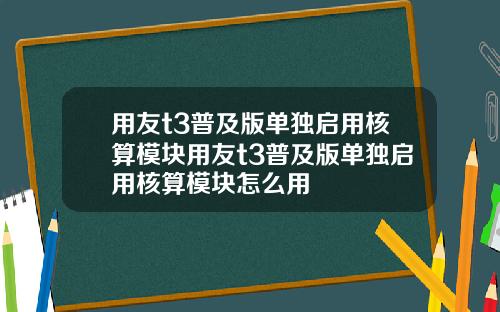 用友t3普及版单独启用核算模块用友t3普及版单独启用核算模块怎么用