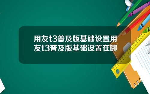 用友t3普及版基础设置用友t3普及版基础设置在哪