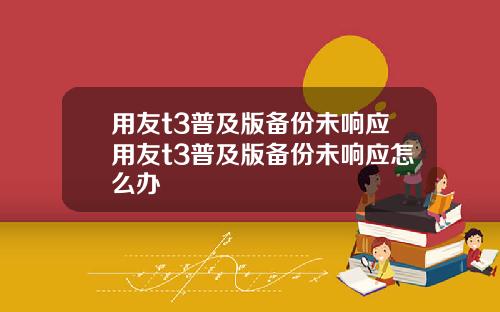 用友t3普及版备份未响应用友t3普及版备份未响应怎么办