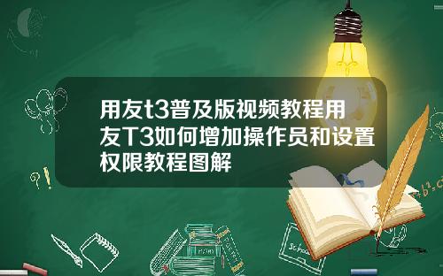 用友t3普及版视频教程用友T3如何增加操作员和设置权限教程图解