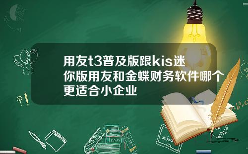 用友t3普及版跟kis迷你版用友和金蝶财务软件哪个更适合小企业
